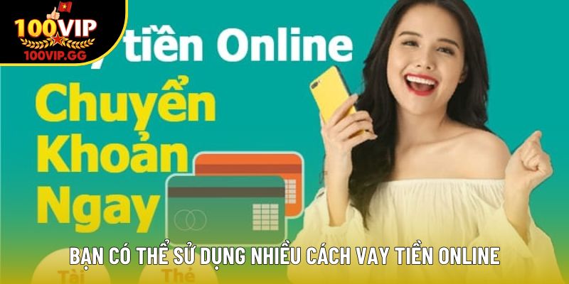 Bạn có thể sử dụng nhiều cách vay tiền online