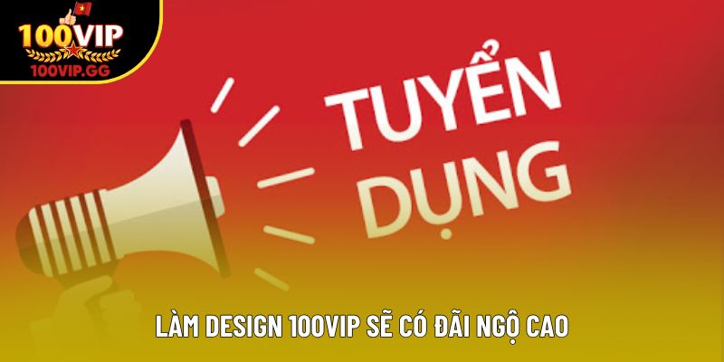 Làm design 100VIP sẽ có đãi ngộ cao
