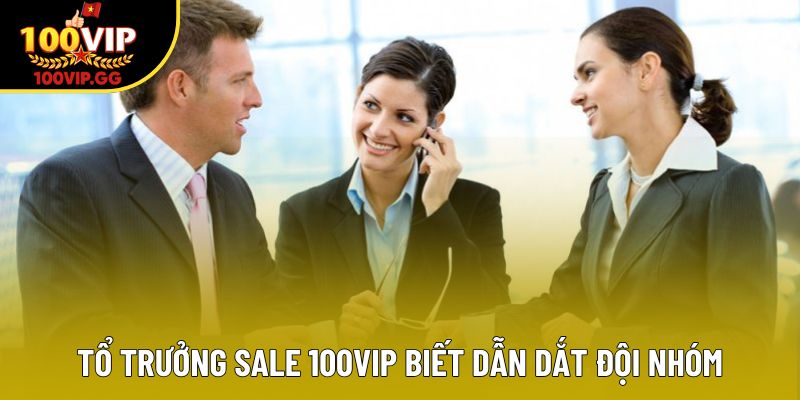 Tổ trưởng Sale 100VIP biết dẫn dắt đội nhóm