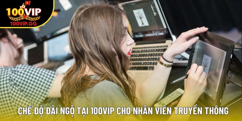 Chế độ đãi ngộ hấp dẫn tại 100VIP cho nhân viên truyền thông.