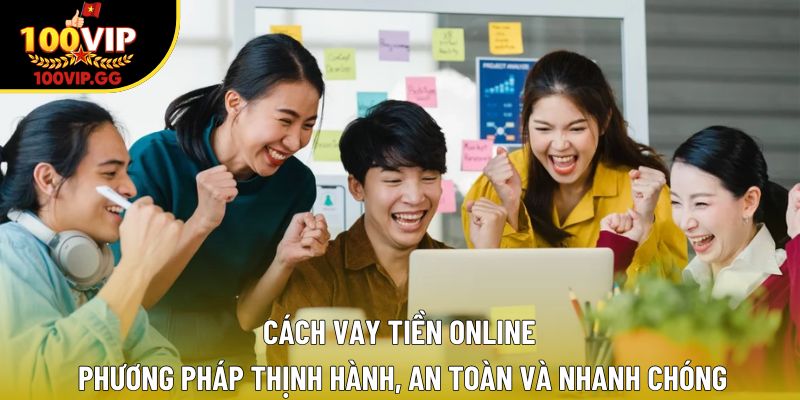 Cách Vay Tiền Online – Phương Pháp Thịnh Hành, Và Nhanh Chóng