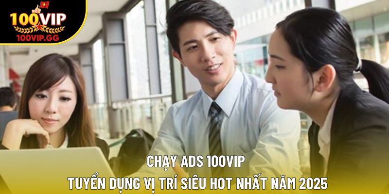Chạy Ads 100VIP – Tuyển Dụng Vị Trí Siêu Hot Nhất Năm 2025