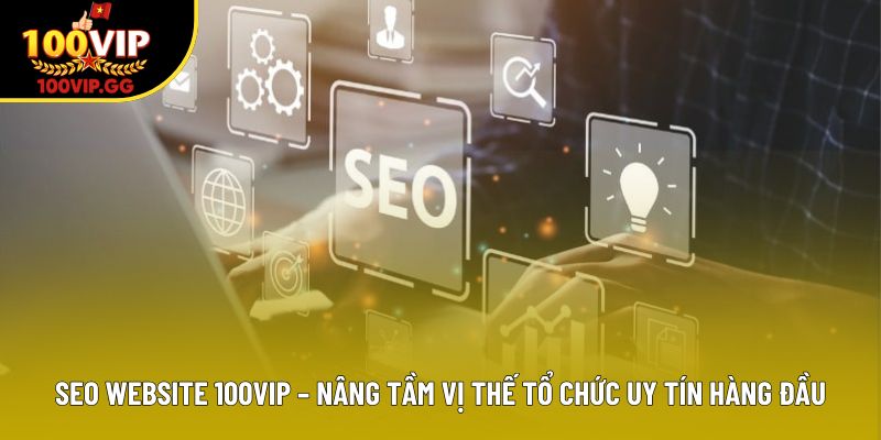 Seo Website 100vip – Nâng Tầm Vị Thế Tổ Chức Uy Tín Hàng Đầu