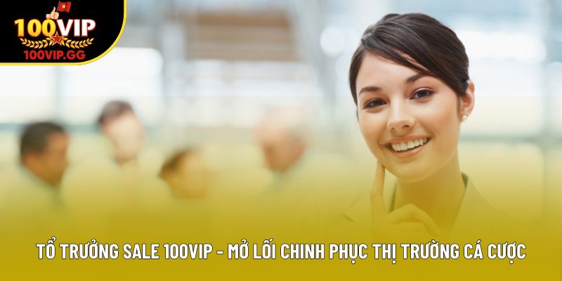 Tổ Trưởng Sale 100vip - Mở Lối Chinh Phục Thị Trường Cá Cược